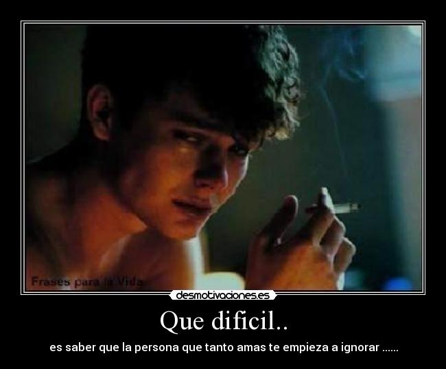 Que dificil.. - es saber que la persona que tanto amas te empieza a ignorar ......