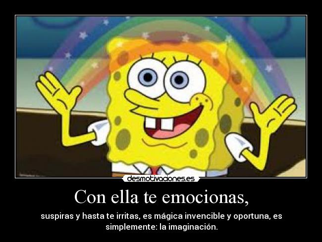 Con ella te emocionas, - suspiras y hasta te irritas, es mágica invencible y oportuna, es
simplemente: la imaginación.