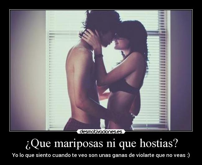 ¿Que mariposas ni que hostias? - Yo lo que siento cuando te veo son unas ganas de violarte que no veas :)