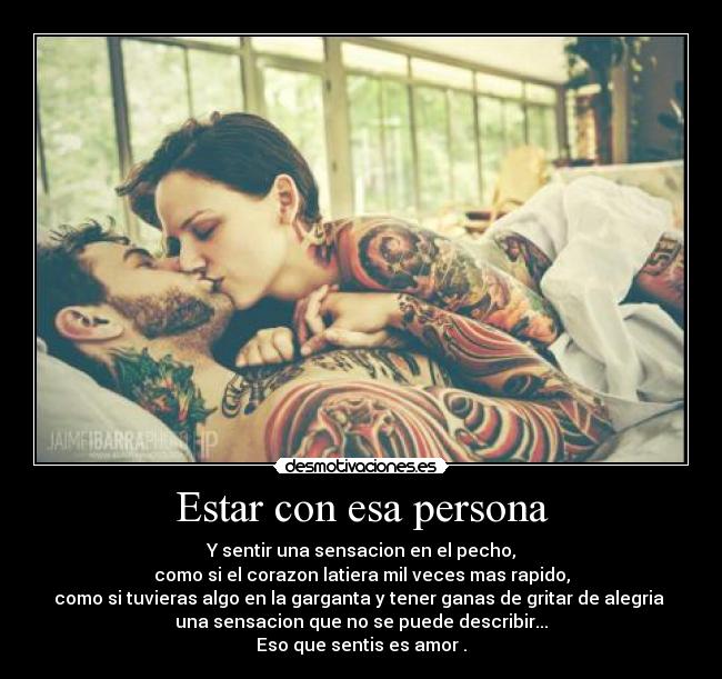 Estar con esa persona - Y sentir una sensacion en el pecho,
como si el corazon latiera mil veces mas rapido,
como si tuvieras algo en la garganta y tener ganas de gritar de alegria ♥
una sensacion que no se puede describir...
Eso que sentis es amor .
