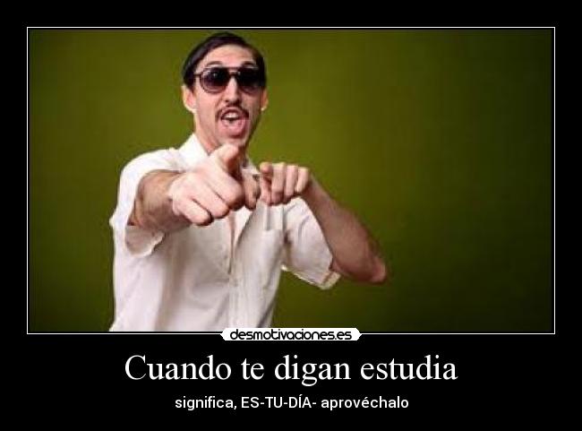 Cuando te digan estudia - significa, ES-TU-DÍA- aprovéchalo