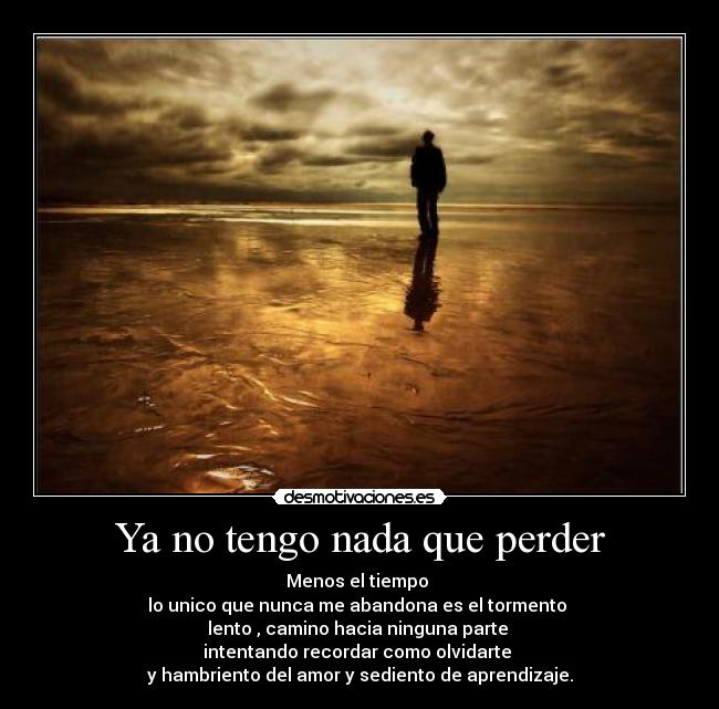 Ya no tengo nada que perder - Menos el tiempo
lo unico que nunca me abandona es el tormento
lento , camino hacia ninguna parte
intentando recordar como olvidarte
y hambriento del amor y sediento de aprendizaje.