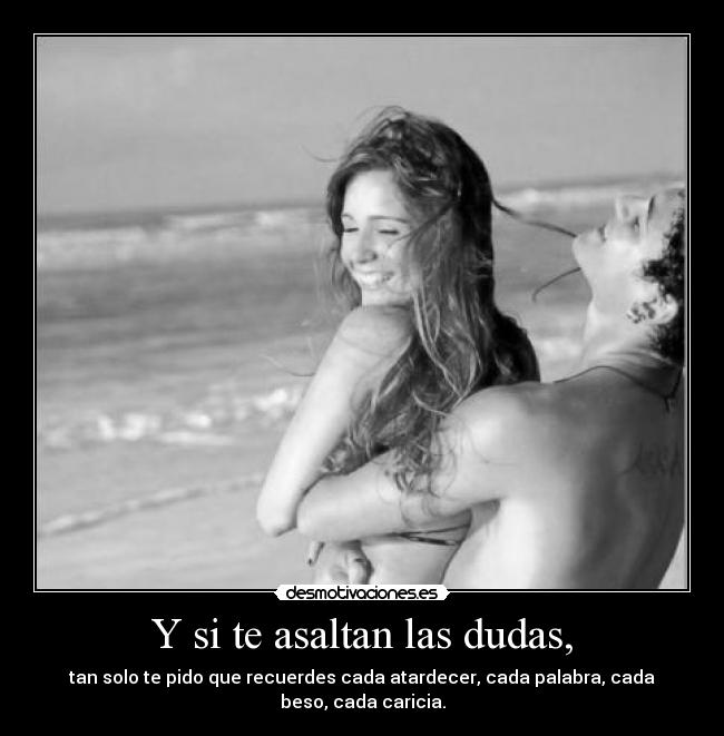 Y si te asaltan las dudas, - tan solo te pido que recuerdes cada atardecer, cada palabra, cada beso, cada caricia.