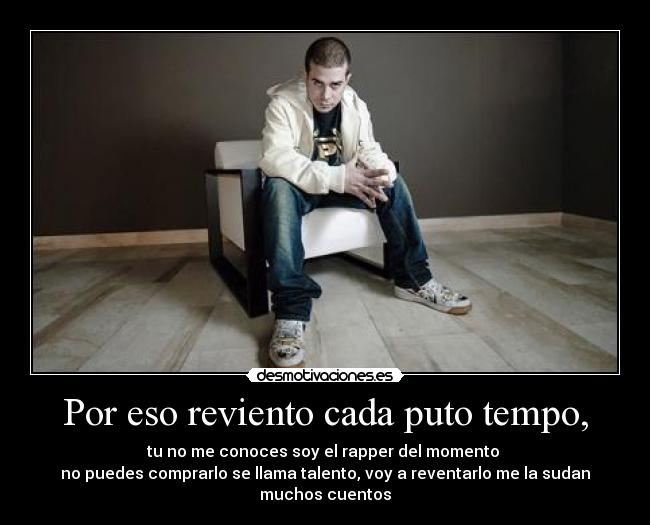 Por eso reviento cada puto tempo, - tu no me conoces soy el rapper del momento
no puedes comprarlo se llama talento, voy a reventarlo me la sudan muchos cuentos