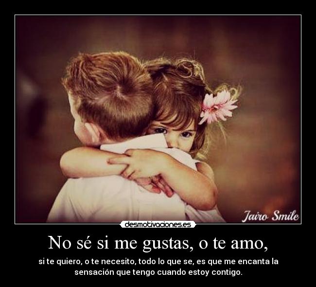 No sé si me gustas, o te amo, - si te quiero, o te necesito, todo lo que se, es que me encanta la
sensación que tengo cuando estoy contigo.