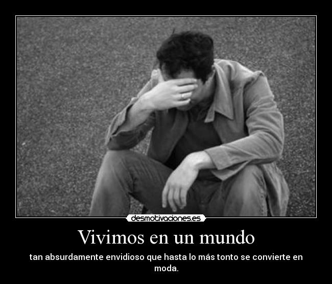 Vivimos en un mundo - tan absurdamente envidioso que hasta lo más tonto se convierte en moda.