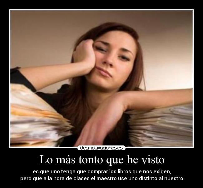 Lo más tonto que he visto - es que uno tenga que comprar los libros que nos exigen,
pero que a la hora de clases el maestro use uno distinto al nuestro