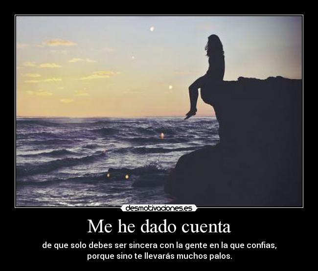 Me he dado cuenta - de que solo debes ser sincera con la gente en la que confias,
porque sino te llevarás muchos palos.