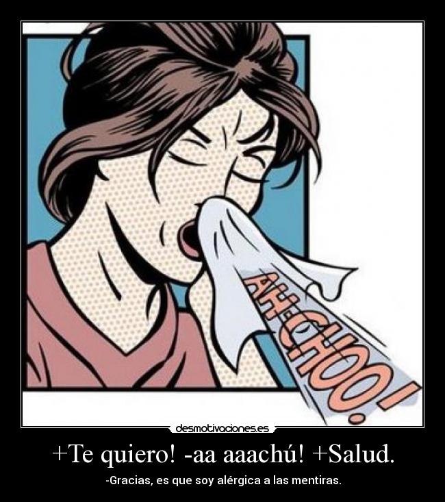 +Te quiero! -aa aaachú! +Salud. - -Gracias, es que soy alérgica a las mentiras.