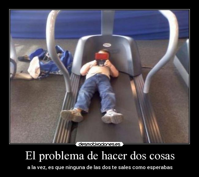 El problema de hacer dos cosas - a la vez, es que ninguna de las dos te sales como esperabas