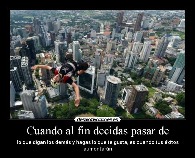 Cuando al fin decidas pasar de - lo que digan los demás y hagas lo que te gusta, es cuando tus éxitos aumentarán