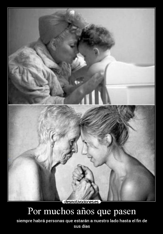 Por muchos años que pasen - siempre habrá personas que estarán a nuestro lado hasta el fin de sus días