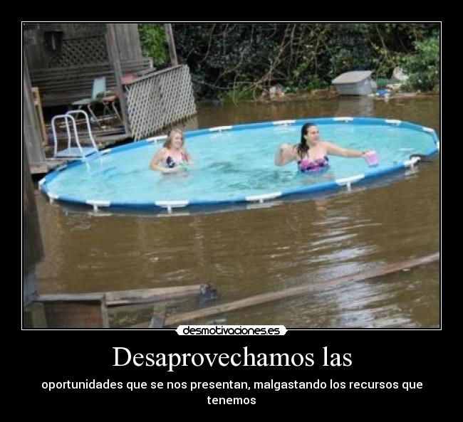 Desaprovechamos las - oportunidades que se nos presentan, malgastando los recursos que tenemos