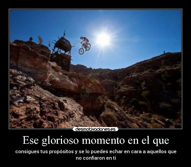 Ese glorioso momento en el que - consigues tus propósitos y se lo puedes echar en cara a aquellos que
no confiaron en ti