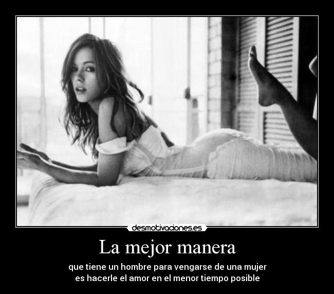 La mejor manera - que tiene un hombre para vengarse de una mujer
es hacerle el amor en el menor tiempo posible