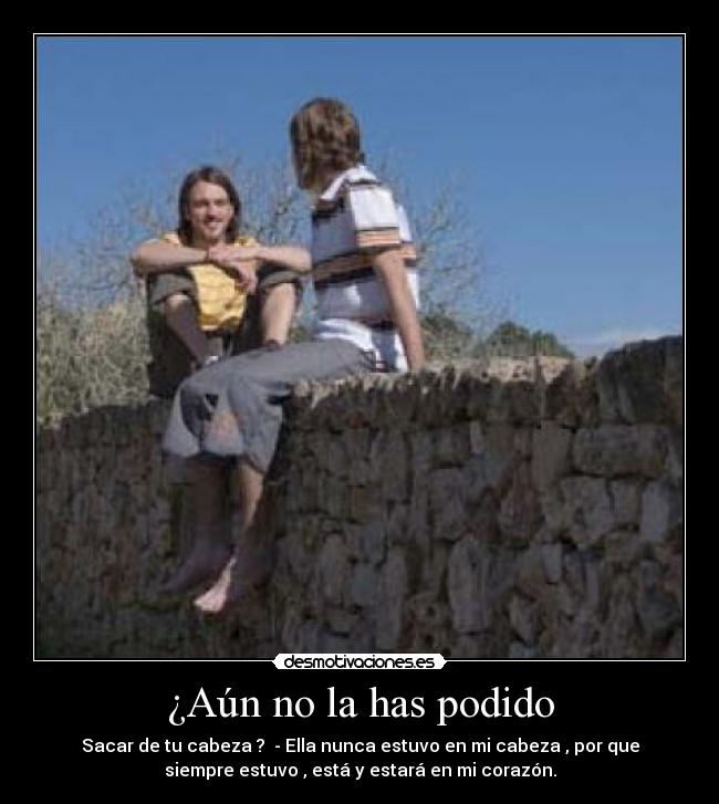 ¿Aún no la has podido - Sacar de tu cabeza ? - Ella nunca estuvo en mi cabeza , por que
siempre estuvo , está y estará en mi corazón.