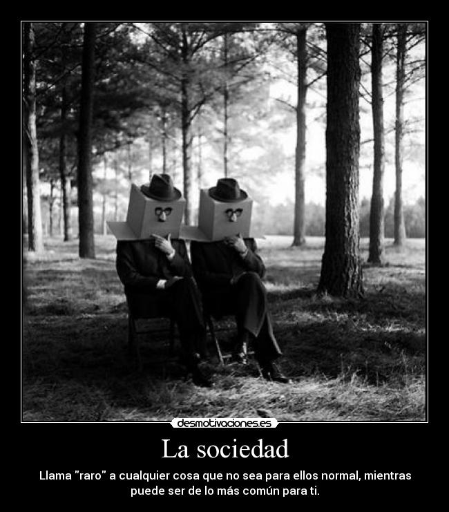 La sociedad - Llama raro a cualquier cosa que no sea para ellos normal, mientras
puede ser de lo más común para ti.