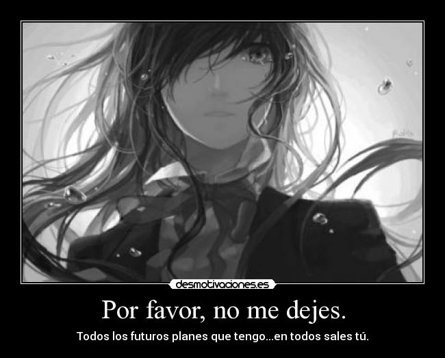 Por favor, no me dejes. - Todos los futuros planes que tengo...en todos sales tú.