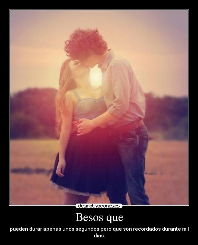 Besos que - pueden durar apenas unos segundos pero que son recordados durante mil días.