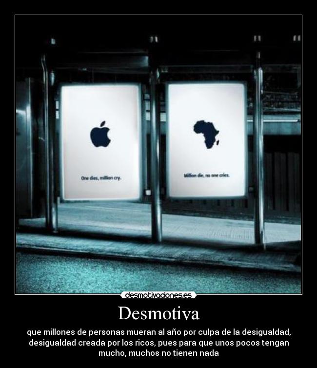 Desmotiva - que millones de personas mueran al año por culpa de la desigualdad,
desigualdad creada por los ricos, pues para que unos pocos tengan
mucho, muchos no tienen nada