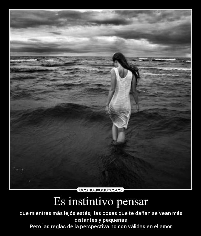 Es instintivo pensar - que mientras más lejós estés, las cosas que te dañan se vean más
distantes y pequeñas
Pero las reglas de la perspectiva no son válidas en el amor