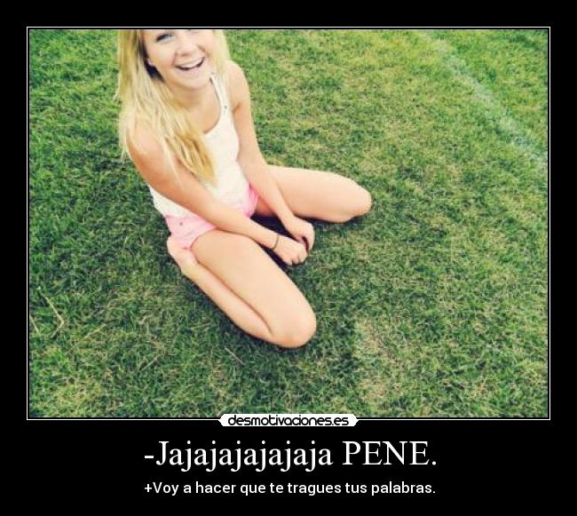 -Jajajajajajaja PENE. - +Voy a hacer que te tragues tus palabras.