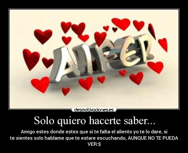 Solo quiero hacerte saber... - Amigo estes donde estes que si te falta el aliento yo te lo dare, si
te sientes solo hablame que te estare escuchando, AUNQUE NO TE PUEDA
VER:$