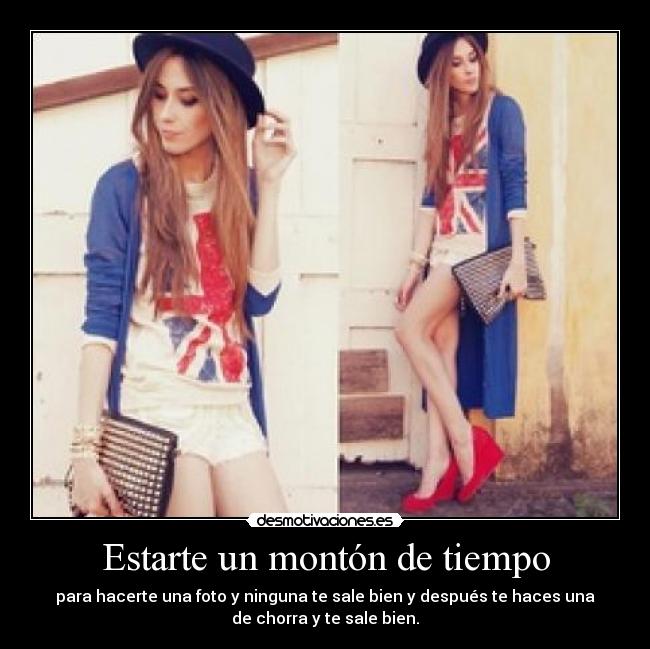 Estarte un montón de tiempo - para hacerte una foto y ninguna te sale bien y después te haces una
de chorra y te sale bien.