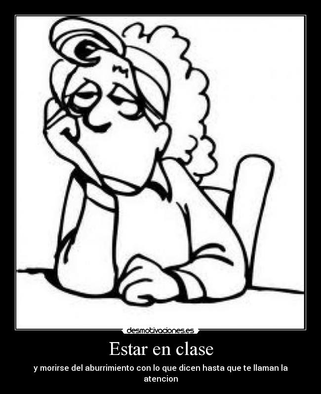 Estar en clase - y morirse del aburrimiento con lo que dicen hasta que te llaman la atencion