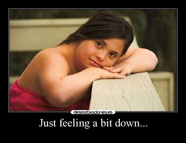 Just feeling a bit down... - 