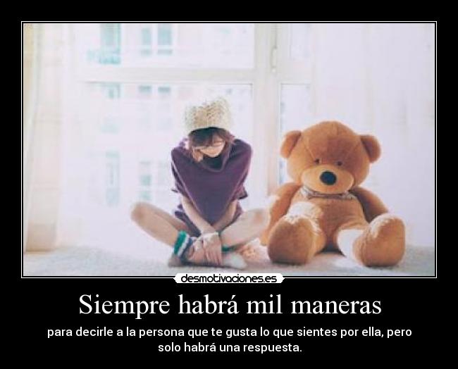 Siempre habrá mil maneras - para decirle a la persona que te gusta lo que sientes por ella, pero
solo habrá una respuesta.
