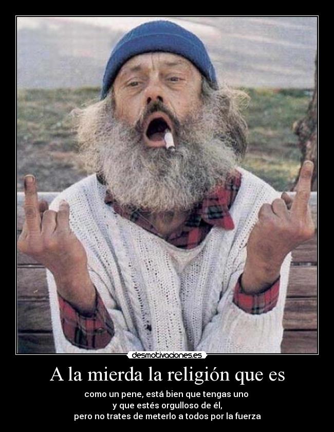 A la mierda la religión que es - como un pene, está bien que tengas uno
y que estés orgulloso de él,
pero no trates de meterlo a todos por la fuerza