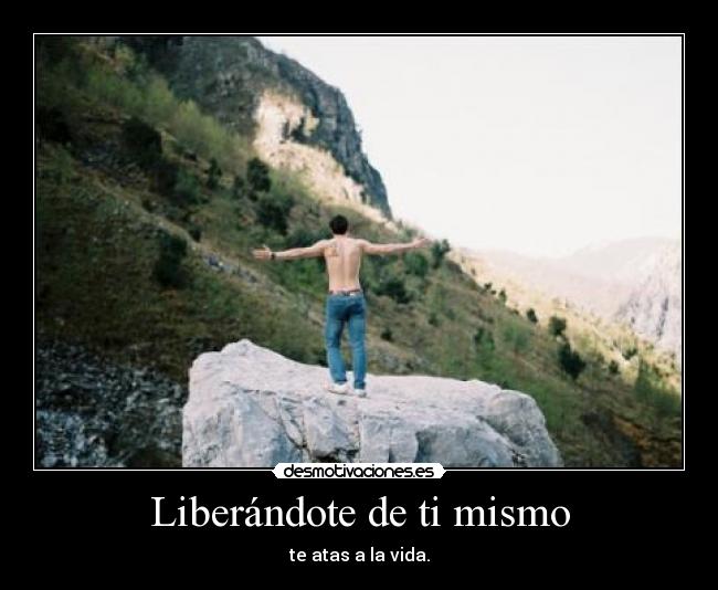 Liberándote de ti mismo - te atas a la vida.