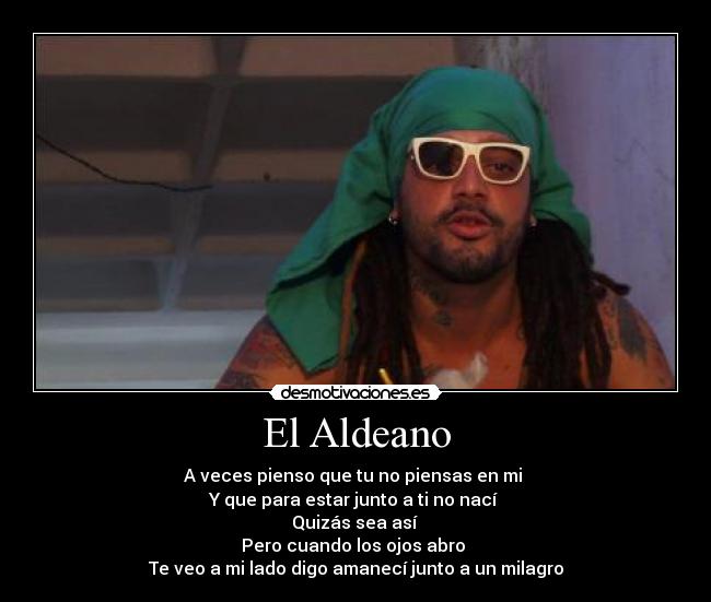 El Aldeano - A veces pienso que tu no piensas en mi
Y que para estar junto a ti no nací
Quizás sea así
Pero cuando los ojos abro
Te veo a mi lado digo amanecí junto a un milagro