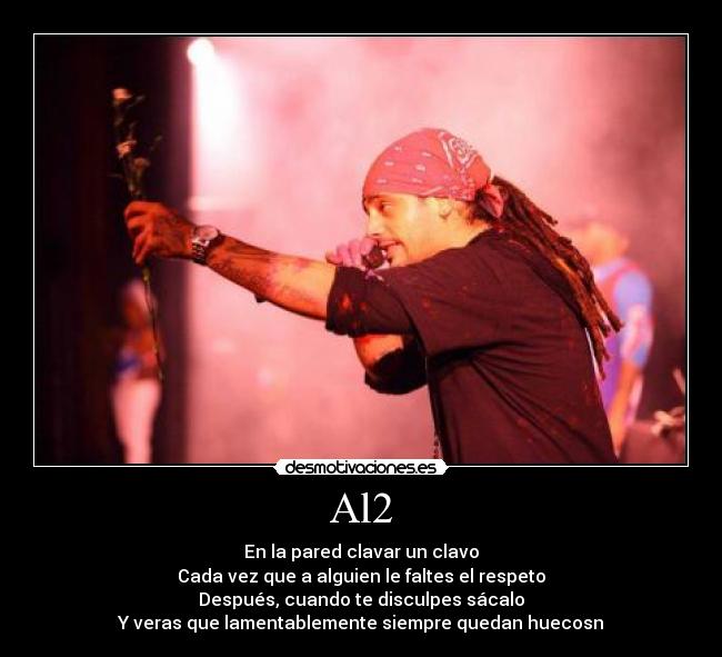Al2 - En la pared clavar un clavo
Cada vez que a alguien le faltes el respeto
Después, cuando te disculpes sácalo
Y veras que lamentablemente siempre quedan huecosn