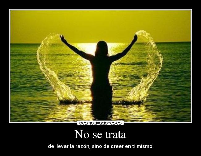 No se trata - de llevar la razón, sino de creer en ti mismo.