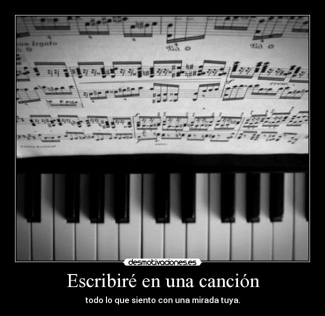 Escribiré en una canción - todo lo que siento con una mirada tuya.