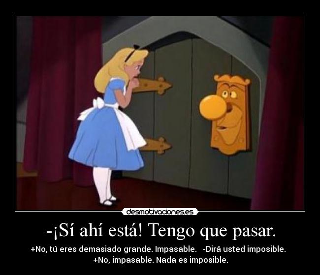 -¡Sí ahí está! Tengo que pasar. - +No, tú eres demasiado grande. Impasable.   -Dirá usted imposible.  
+No, impasable. Nada es imposible.