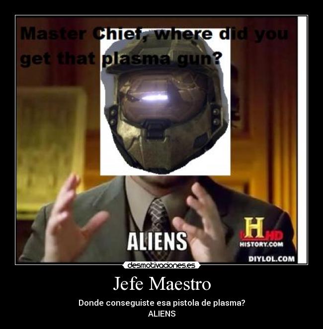 Jefe Maestro - Donde conseguiste esa pistola de plasma?
ALIENS
