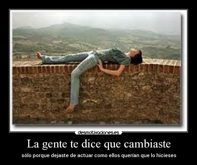 La gente te dice que cambiaste - sólo porque dejaste de actuar como ellos querían que lo hicieses