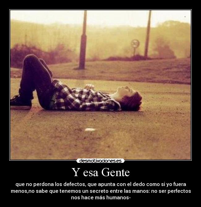 Y esa Gente - que no perdona los defectos, que apunta con el dedo como si yo fuera
menos,no sabe que tenemos un secreto entre las manos: no ser perfectos
nos hace más humanos-