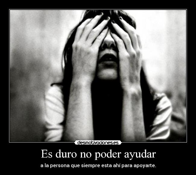 Es duro no poder ayudar - 