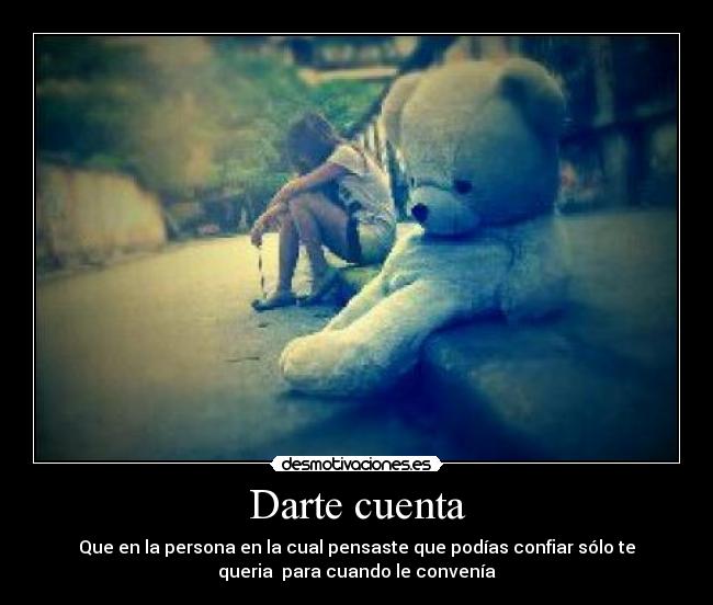 Darte cuenta - Que en la persona en la cual pensaste que podías confiar sólo te
queria para cuando le convenía