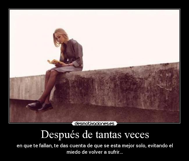 Después de tantas veces - en que te fallan, te das cuenta de que se esta mejor solo, evitando el
miedo de volver a sufrir...