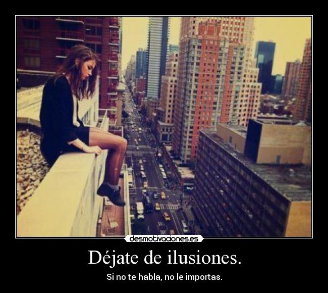 Déjate de ilusiones. - Si no te habla, no le importas.