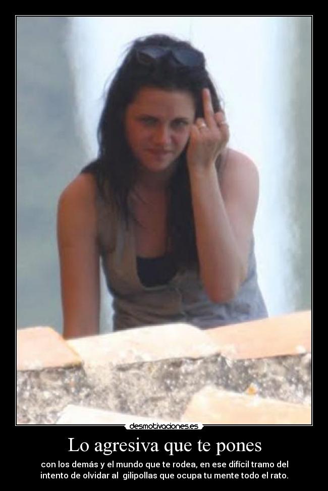 Lo agresiva que te pones - con los demás y el mundo que te rodea, en ese difícil tramo del
intento de olvidar al  gilipollas que ocupa tu mente todo el rato.