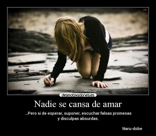 Nadie se cansa de amar - ...Pero si de esperar, suponer, escuchar falsas promesas
y disculpas absurdas.
Naru-dobe