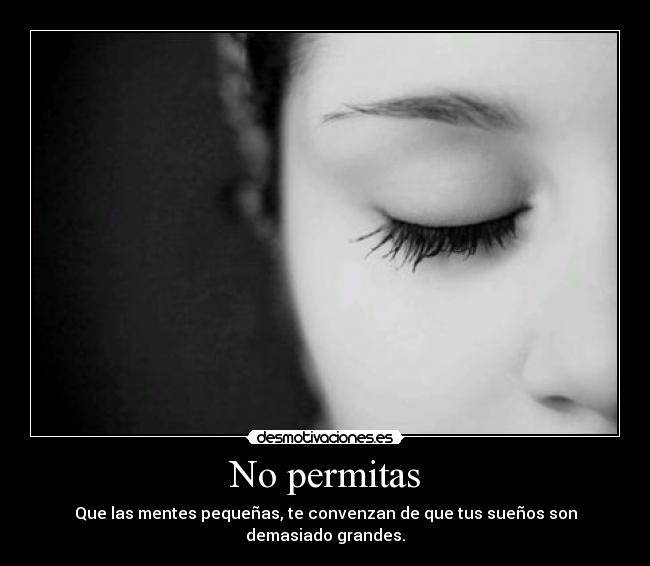 No permitas - Que las mentes pequeñas, te convenzan de que tus sueños son demasiado grandes.