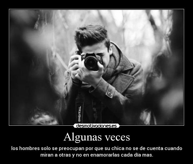 Algunas veces - los hombres solo se preocupan por que su chica no se de cuenta cuando
miran a otras y no en enamorarlas cada día mas.
