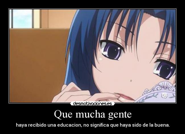Que mucha gente - haya recibido una educacion, no significa que haya sido de la buena.